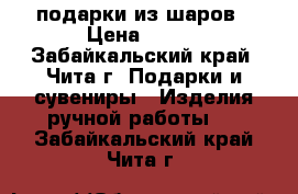 подарки из шаров › Цена ­ 499 - Забайкальский край, Чита г. Подарки и сувениры » Изделия ручной работы   . Забайкальский край,Чита г.